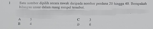 Satu nombor dipilih secara rawak daripada nombor perdana 20 hingga 40. Berapakah
bilangan unsur dalam ruang sampel tersebut.
A 5 C 3
B 4 D 6