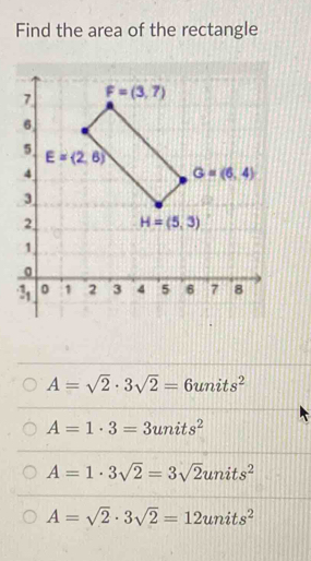 Find the area of the rectangle
A=sqrt(2)· 3sqrt(2)=6units^2
A=1· 3=3units^2
A=1· 3sqrt(2)=3sqrt(2)units^2
A=sqrt(2)· 3sqrt(2)=12units^2