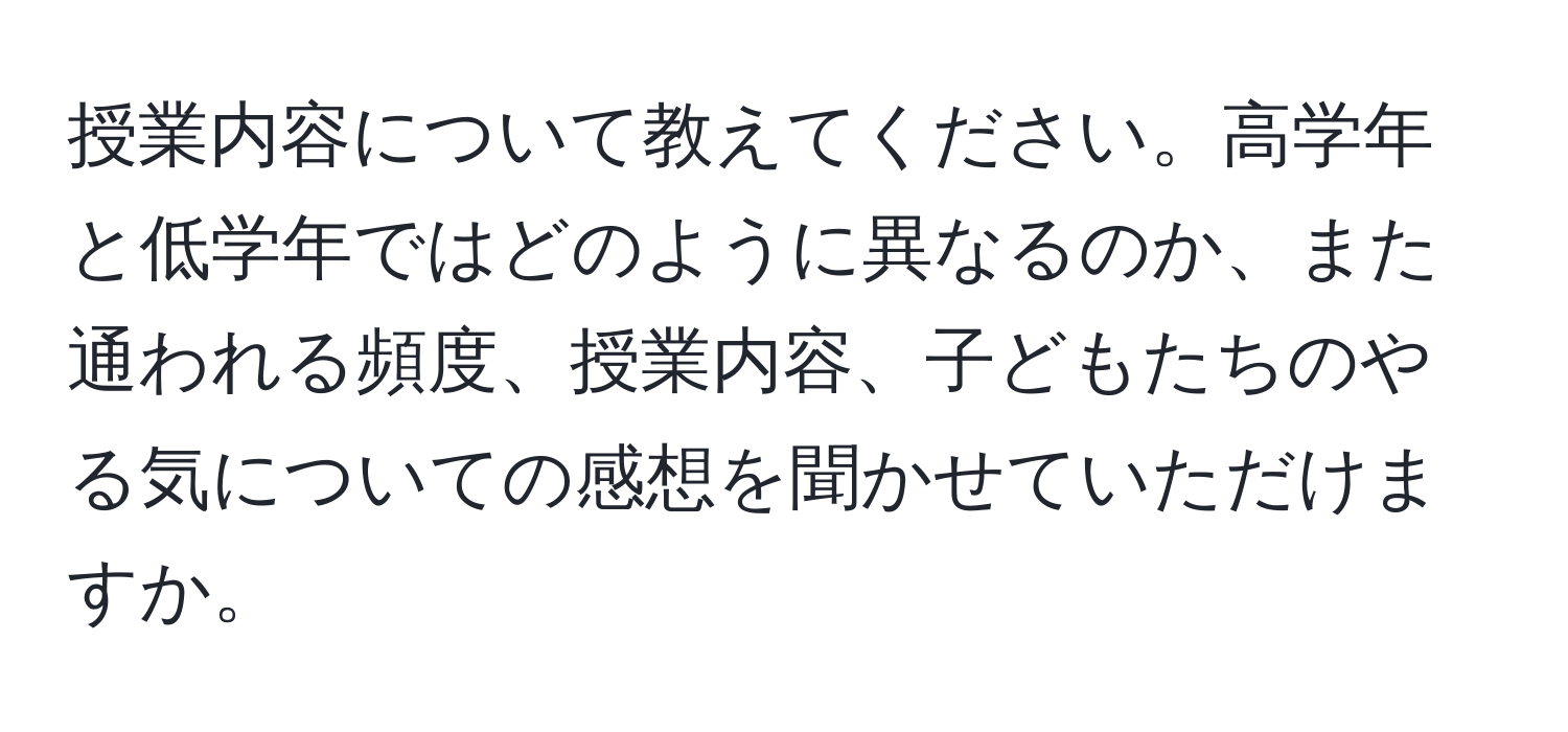 授業内容について教えてください。高学年と低学年ではどのように異なるのか、また通われる頻度、授業内容、子どもたちのやる気についての感想を聞かせていただけますか。