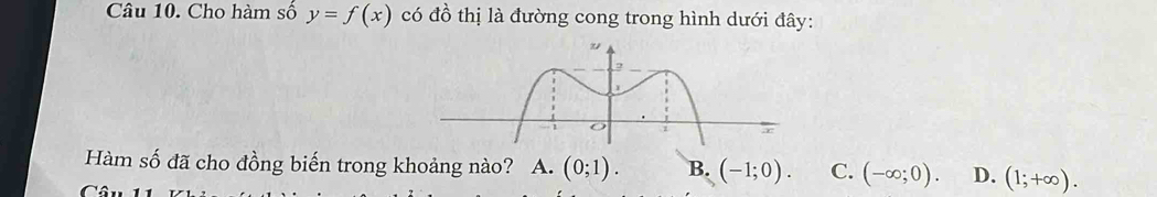 Cho hàm số y=f(x) có đồ thị là đường cong trong hình dưới đây:
Hàm số đã cho đồng biến trong khoảng nào? A. (0;1). B. (-1;0). C. (-∈fty ;0). D. (1;+∈fty ).