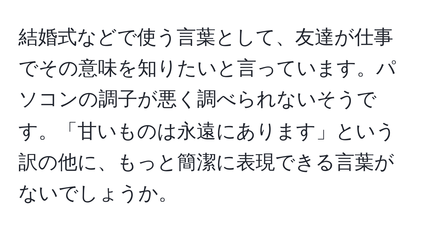 結婚式などで使う言葉として、友達が仕事でその意味を知りたいと言っています。パソコンの調子が悪く調べられないそうです。「甘いものは永遠にあります」という訳の他に、もっと簡潔に表現できる言葉がないでしょうか。