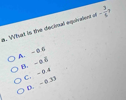 What is the decimal equivalent of - 3/5  ?
A. -0.6
0.overline 6
B.
C. -0.4
D. -0.33