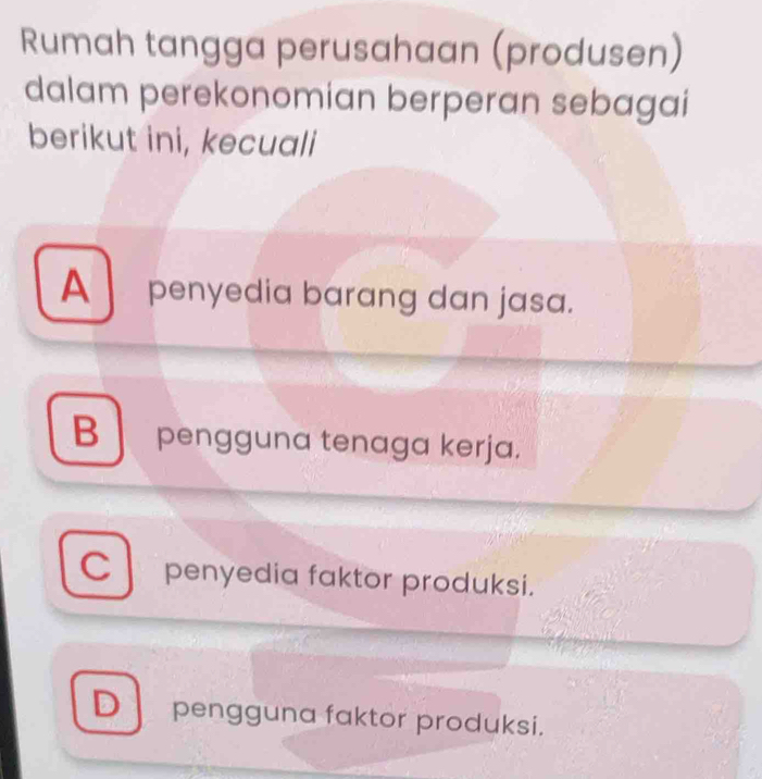 Rumah tangga perusahaan (produsen)
dalam perekonomian berperan sebagai
berikut ini, kecuali
A penyedia barang dan jasa.
B pengguna tenaga kerja.
Cpenyedia faktor produksi.
D pengguna faktor produksi.