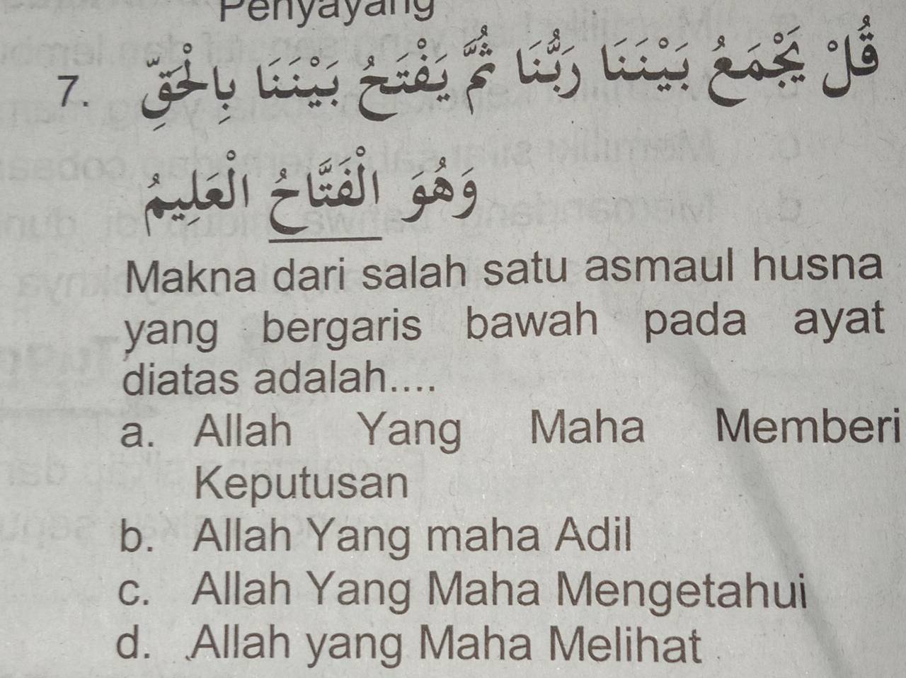 Penyayang
7. 6
Fuáj élái gág
Makna dari salah satu asmaul husna
yang bergaris bawah pada ayat
diatas adalah....
a. Allah Yang Maha Memberi
Keputusan
b. Allah Yang maha Adil
c. Allah Yang Maha Mengetahui
d. Allah yang Maha Melihat