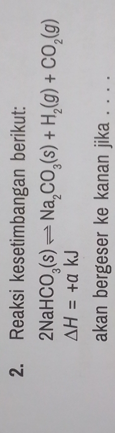 Reaksi kesetimbangan berikut:
2NaHCO_3(s)leftharpoons Na_2CO_3(s)+H_2(g)+CO_2(g)
Delta H=+akJ
akan bergeser ke kanan jika . . . .