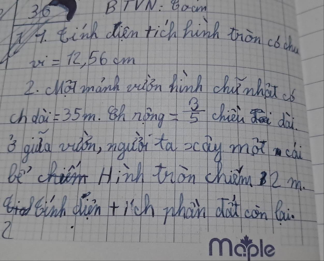 BTVN: Gocm 
I9. tink den tich hink trion cochu
w=12,56cm
2. clo] mank rutn hinh chinhatco 
chdài =35m.8h nhat ong= 3/5  chièii dài 
3 qiáo wán, ngu ta bcay màt cà 
Be' Hiih tron chiim 2 m. 
tink din tich whàn dod con lai