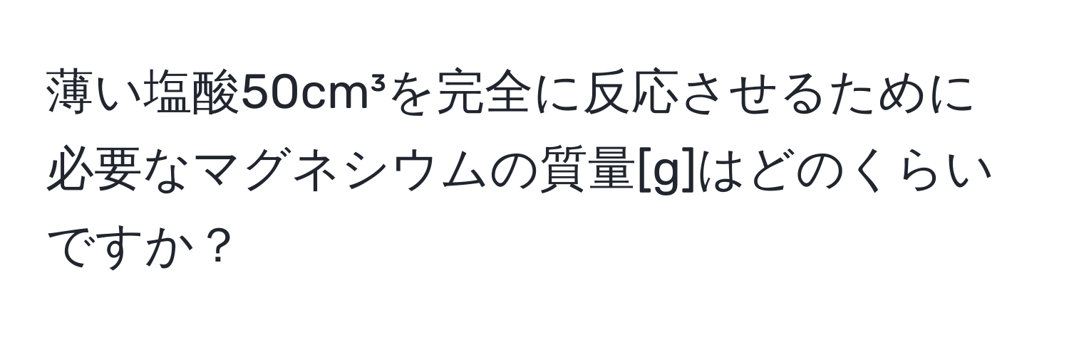 薄い塩酸50cm³を完全に反応させるために必要なマグネシウムの質量[g]はどのくらいですか？