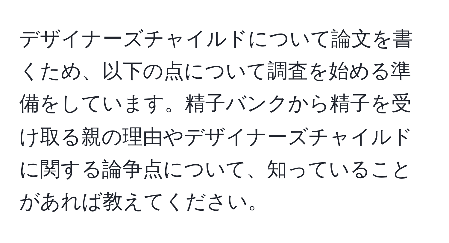 デザイナーズチャイルドについて論文を書くため、以下の点について調査を始める準備をしています。精子バンクから精子を受け取る親の理由やデザイナーズチャイルドに関する論争点について、知っていることがあれば教えてください。