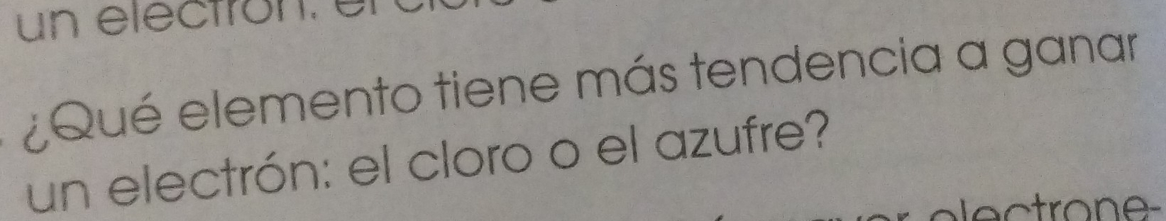 un electron. C 
¿Qué elemento tiene más tendencia a ganar 
un electrón: el cloro o el azufre?
