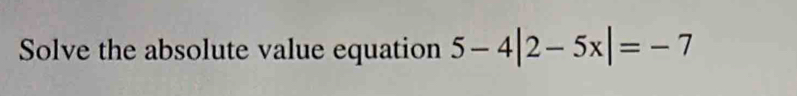 Solve the absolute value equation 5-4|2-5x|=-7