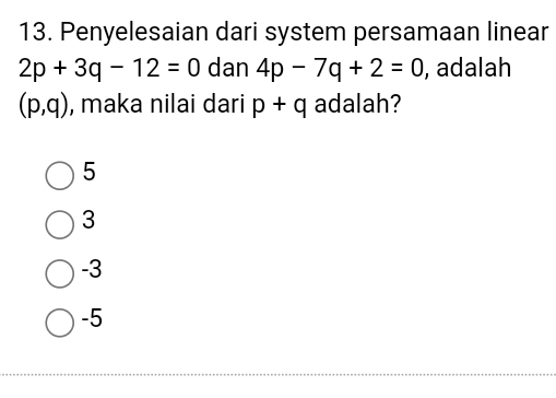 Penyelesaian dari system persamaan linear
2p+3q-12=0 dan 4p-7q+2=0 , adalah
(p,q) , maka nilai dari p+q adalah?
5
3
-3
-5