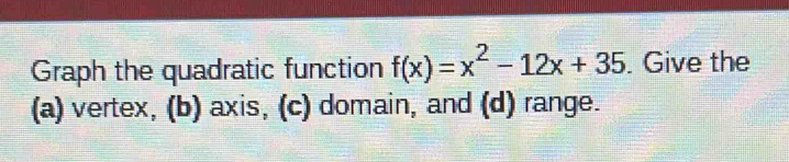 Graph the quadratic function f(x)=x^2-12x+35. Give the 
(a) vertex, (b) axis, (c) domain, and (d) range.