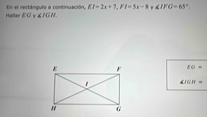 En el rectángulo a continuación, EI=2x+7, FI=5x-8 y ∠ IFG=65°. 
Hallar EG γ ∠ IGH.
EG=
∠ IGH=