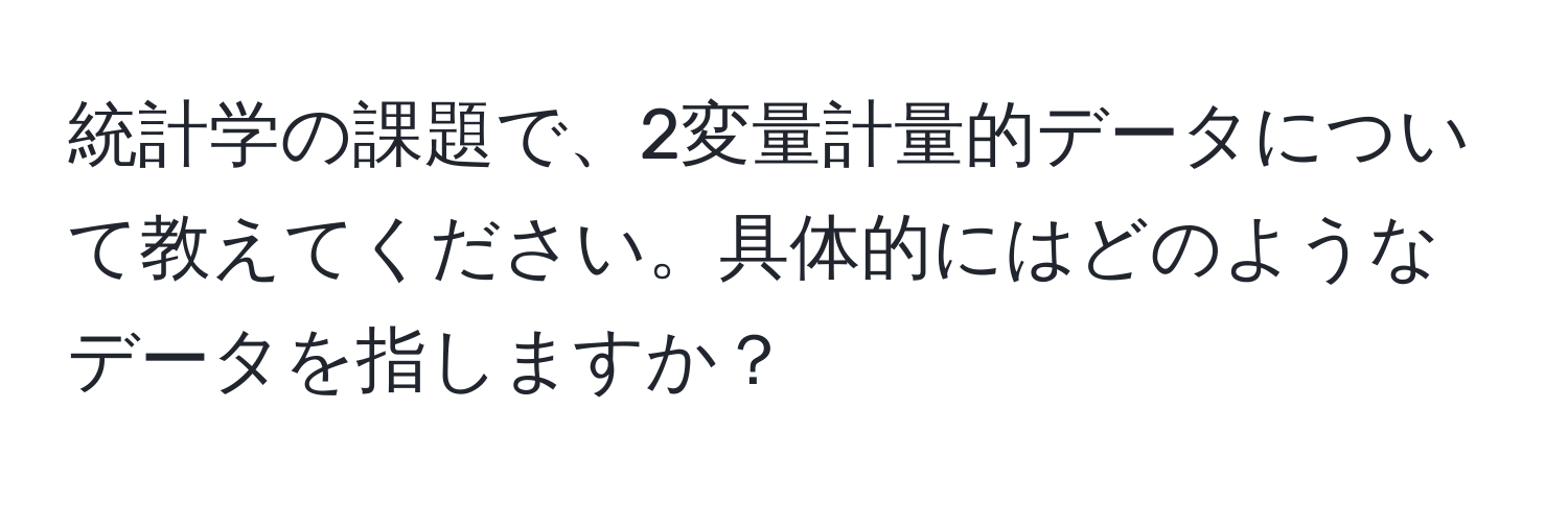 統計学の課題で、2変量計量的データについて教えてください。具体的にはどのようなデータを指しますか？