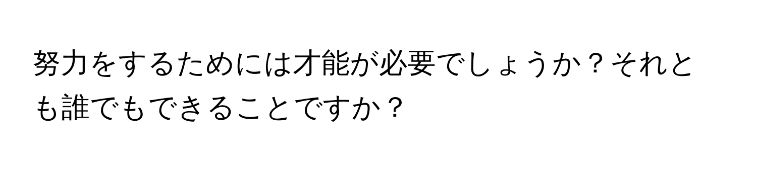 努力をするためには才能が必要でしょうか？それとも誰でもできることですか？