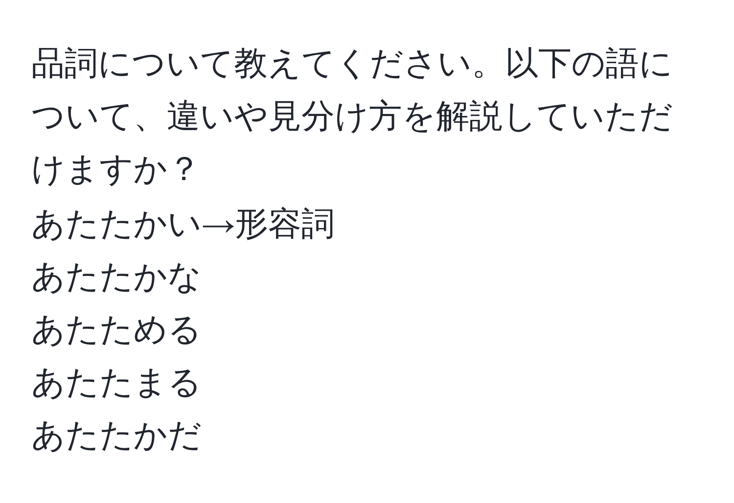 品詞について教えてください。以下の語について、違いや見分け方を解説していただけますか？
あたたかい→形容詞  
あたたかな  
あたためる  
あたたまる  
あたたかだ