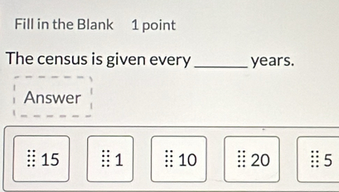 Fill in the Blank 1 point
The census is given every _ years.
Answer
:: 15 § 1 :: 10 :: 20 5