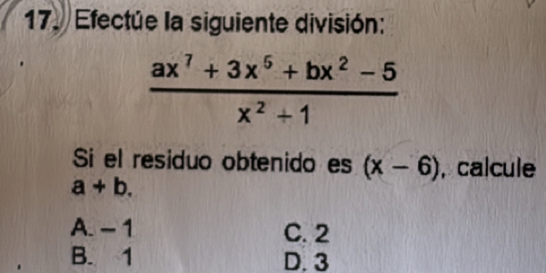 Efectue la siguiente división:
 (ax^7+3x^5+bx^2-5)/x^2+1 
Si el residuo obtenido es (x-6) , calcule
a+b.
A. - 1 C. 2
B. 1 D. 3