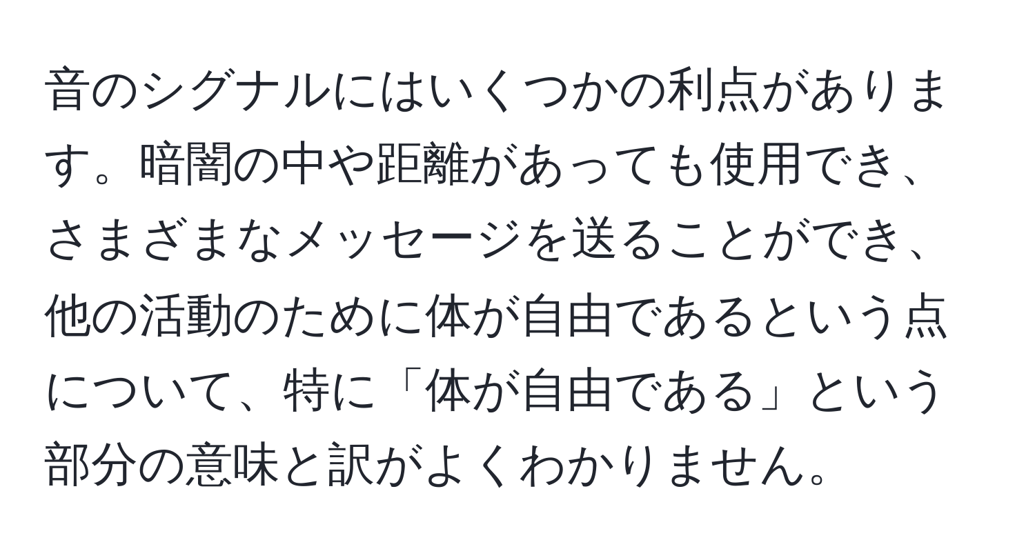 音のシグナルにはいくつかの利点があります。暗闇の中や距離があっても使用でき、さまざまなメッセージを送ることができ、他の活動のために体が自由であるという点について、特に「体が自由である」という部分の意味と訳がよくわかりません。