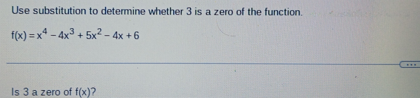 Use substitution to determine whether 3 is a zero of the function.
f(x)=x^4-4x^3+5x^2-4x+6
Is 3 a zero of f(x)