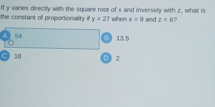 If y varies directly with the square root of x and inversely with z, what is
the constant of proportionality if y=27 when x=9 and z=6 ?
A 54 13.5
B
C 18 D 2