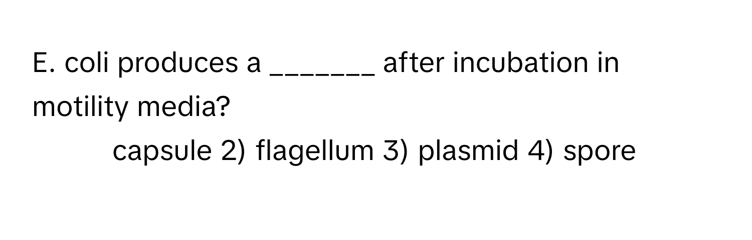 coli produces a _______ after incubation in motility media?

1) capsule 2) flagellum 3) plasmid 4) spore