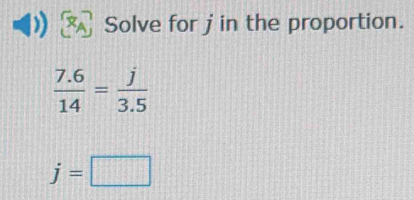 Solve for j in the proportion.
 (7.6)/14 = j/3.5 
j=□