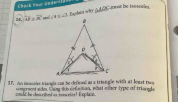 Check Your Understand
16. overline AB≌ overline BC and   Explain why △ ADC
must be isosceles.
17. An isosceles triangle can be defined as a triangle with at least two
congruent sides. Using this definition, what other type of triangle
could be described as isosceles? Explain.