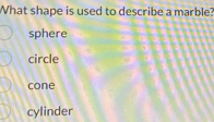 What shape is used to describe a marble?
sphere
circle
cone
cylinder