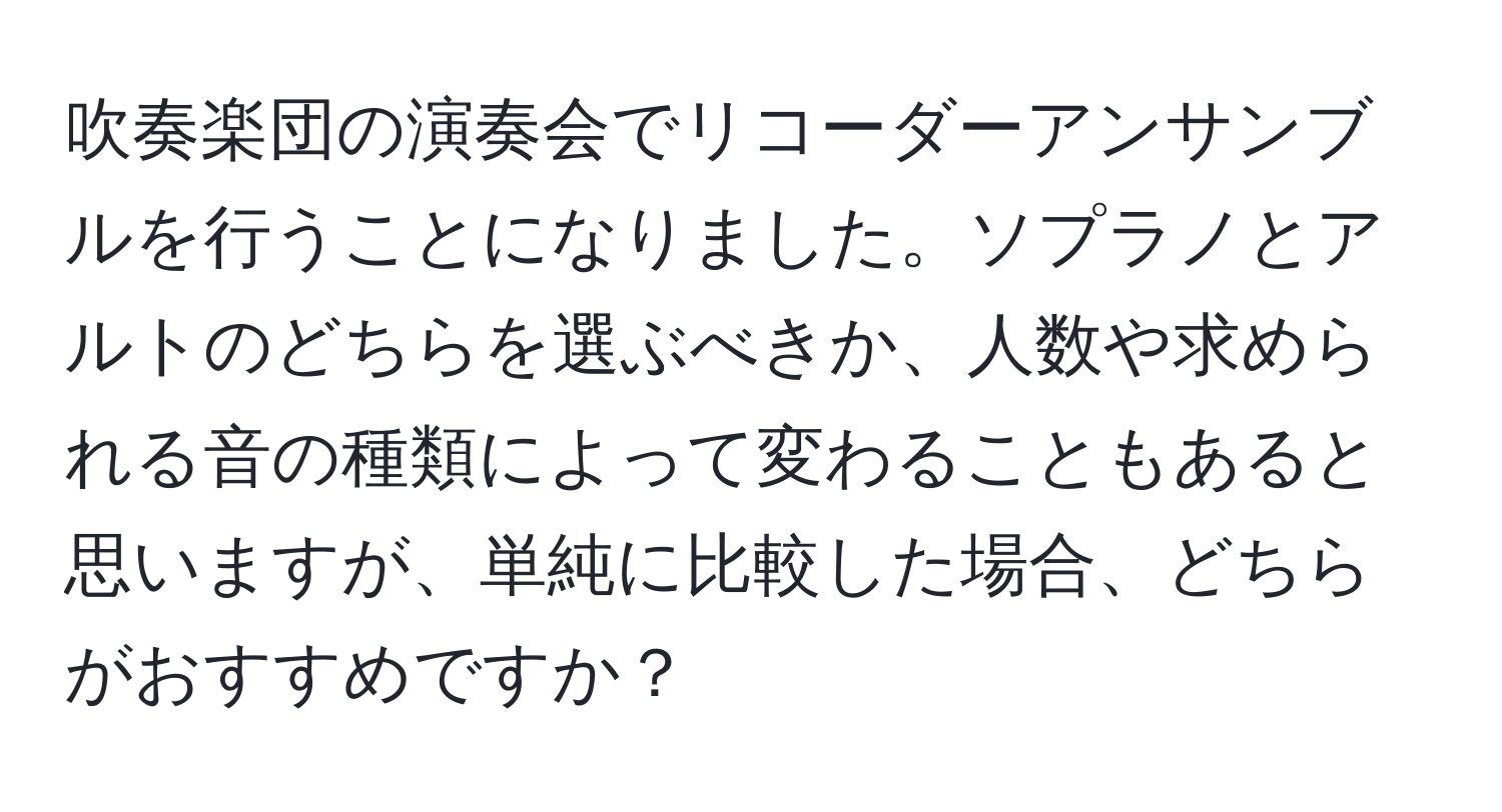 吹奏楽団の演奏会でリコーダーアンサンブルを行うことになりました。ソプラノとアルトのどちらを選ぶべきか、人数や求められる音の種類によって変わることもあると思いますが、単純に比較した場合、どちらがおすすめですか？