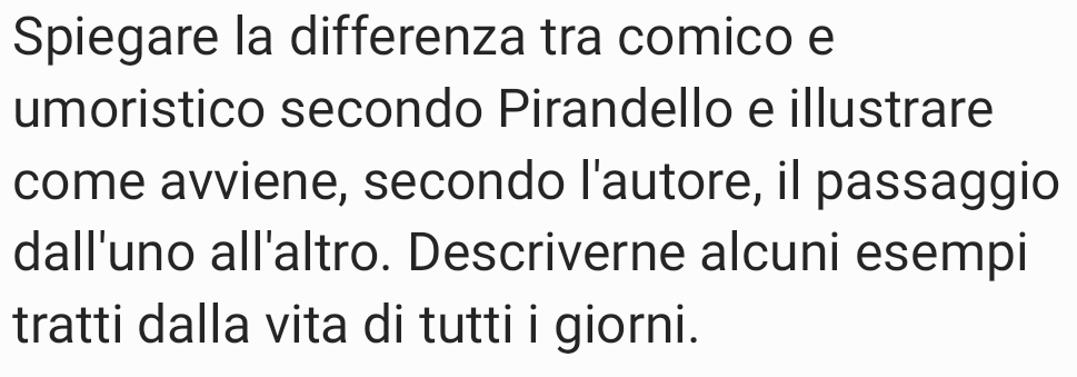 Spiegare la differenza tra comico e 
umoristico secondo Pirandello e illustrare 
come avviene, secondo l'autore, il passaggio 
dall'uno all'altro. Descriverne alcuni esempi 
tratti dalla vita di tutti i giorni.