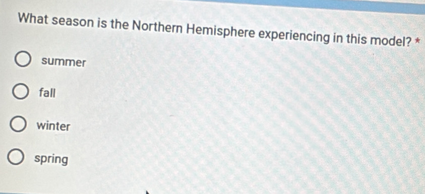 What season is the Northern Hemisphere experiencing in this model? *
summer
fall
winter
spring