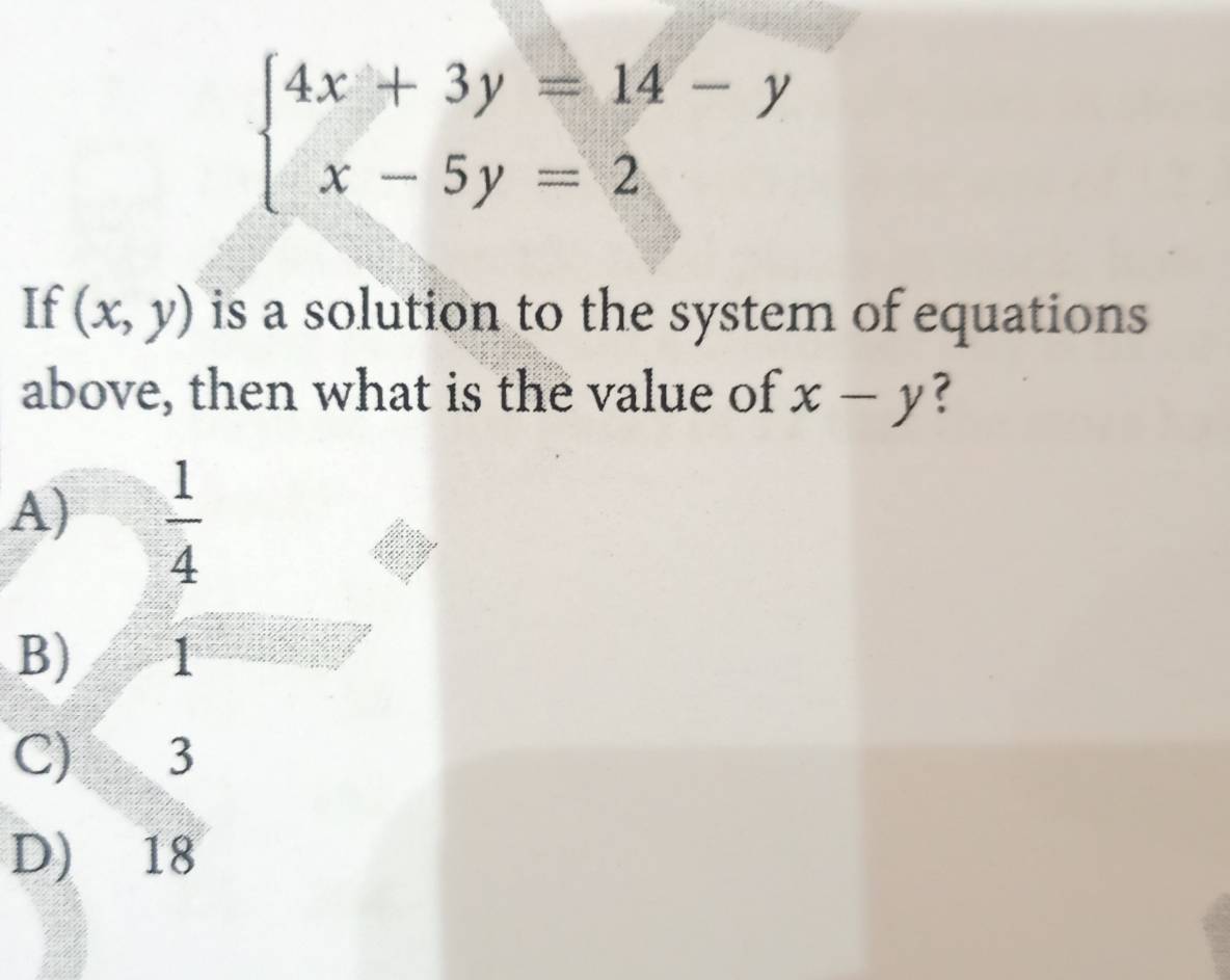 beginarrayl 4x+3y=14-y x-5y=2endarray.
If (x,y) is a solution to the system of equations 
above, then what is the value of x-y ?
A)  1/4 
B) 1
C) 3
D) 18