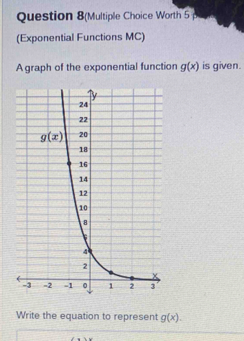 Question 8(Multiple Choice Worth 5 
(Exponential Functions MC)
A graph of the exponential function g(x) is given.
Write the equation to represent g(x).