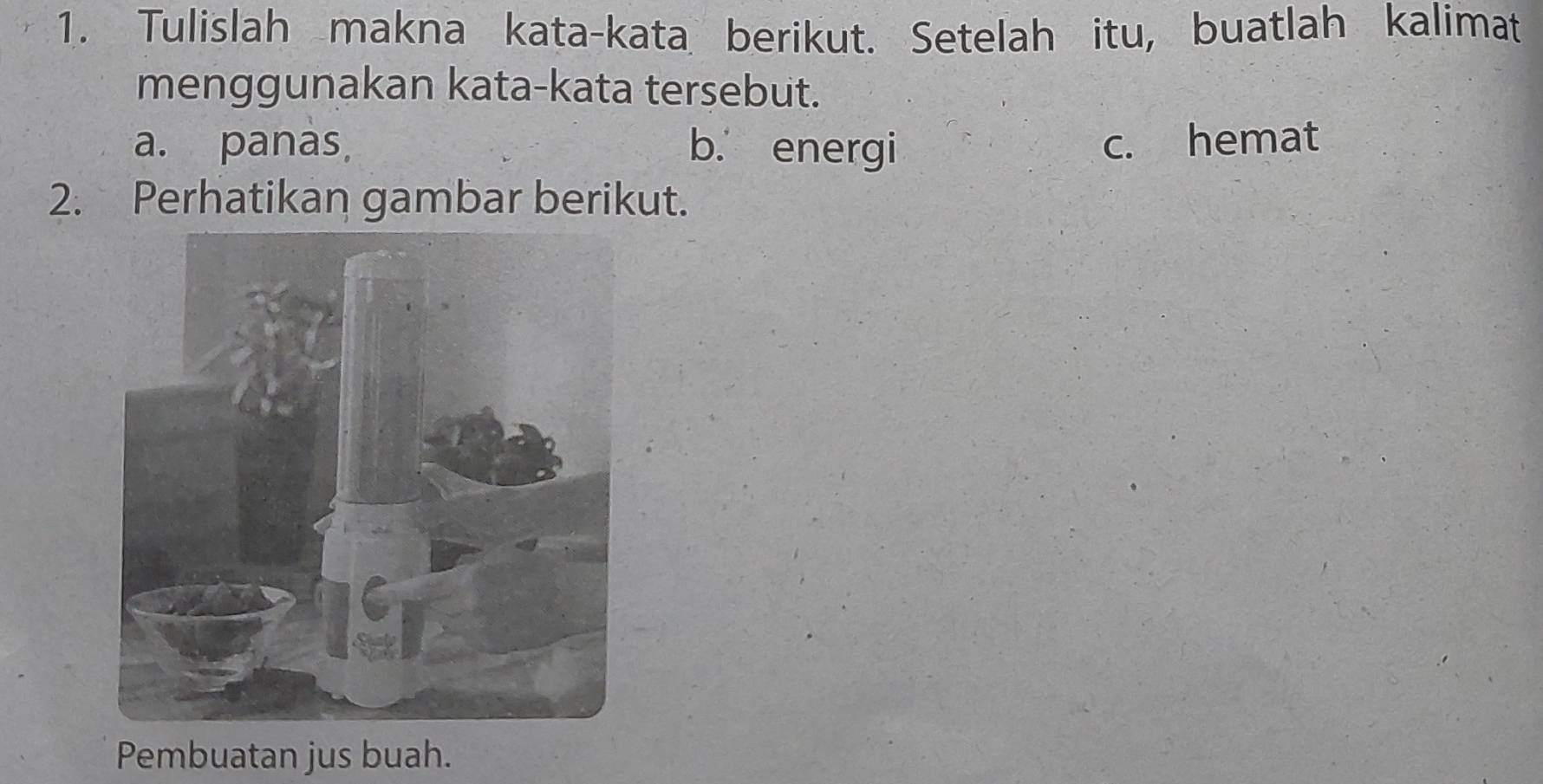 Tulislah makna kata-kata berikut. Setelah itu, buatlah kalimat
menggunakan kata-kata tersebut.
a. panas, b. energi c. hemat
2. Perhatikan gambar berikut.
Pembuatan jus buah.