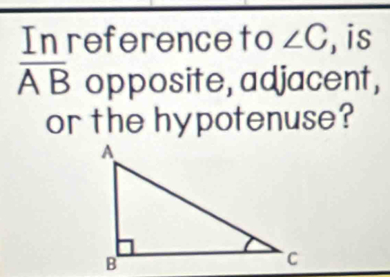 In referenceto ∠ C ,is
overline AB opposite, adjacent, 
or the hypotenuse?