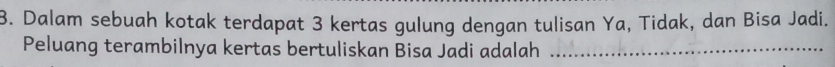 Dalam sebuah kotak terdapat 3 kertas gulung dengan tulisan Ya, Tidak, dan Bisa Jadi. 
Peluang terambilnya kertas bertuliskan Bisa Jadi adalah_