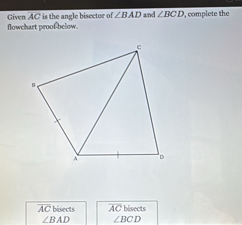 Given overline AC is the angle bisector of ∠ BAD and ∠ BCD , complete the 
flowchart proof-below.
overline AC bisects overline AC bisects
∠ BAD
∠ BCD