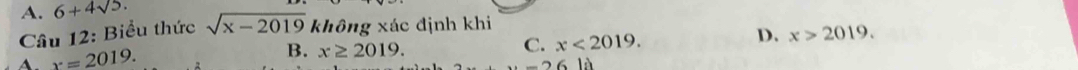 A. 6+4sqrt(5). sqrt(x-2019) không xác định khi
Câu 12: Biểu thức
A. x=2019. x≥ 2019. C. x<2019</tex>. D. x>2019. 
B.
-26bli