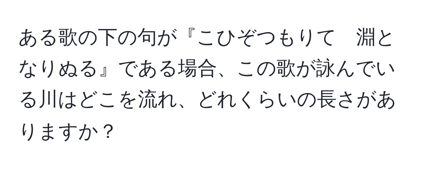 ある歌の下の句が『こひぞつもりて　淵となりぬる』である場合、この歌が詠んでいる川はどこを流れ、どれくらいの長さがありますか？