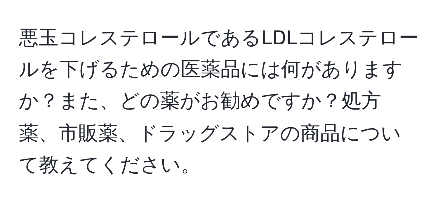 悪玉コレステロールであるLDLコレステロールを下げるための医薬品には何がありますか？また、どの薬がお勧めですか？処方薬、市販薬、ドラッグストアの商品について教えてください。