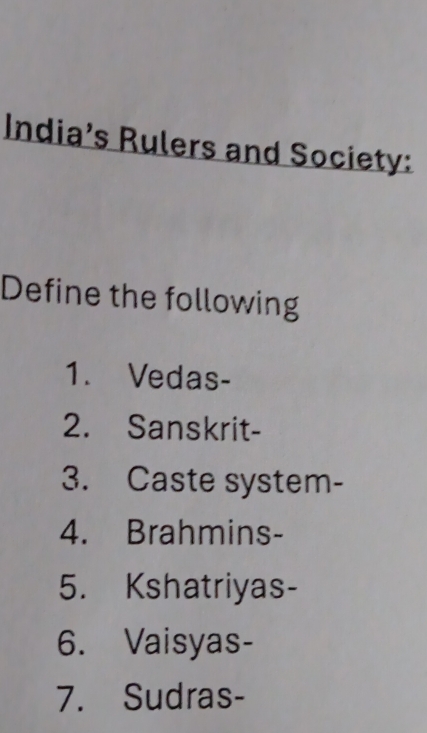 India’s Rulers and Society: 
Define the following 
1. Vedas- 
2. Sanskrit- 
3. Caste system- 
4. Brahmins- 
5. Kshatriyas- 
6. Vaisyas- 
7. Sudras-