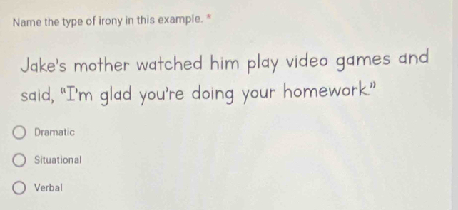 Name the type of irony in this example. *
Jake's mother watched him play video games and
said, “I’m glad you’re doing your homework.”
Dramatic
Situational
Verbal