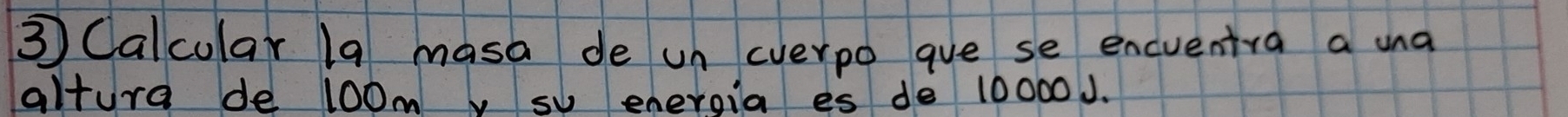 ③ Calcular 1a masa de un everpo gue se encuentra a una 
altura de 100m su eneroia es de 10000J.