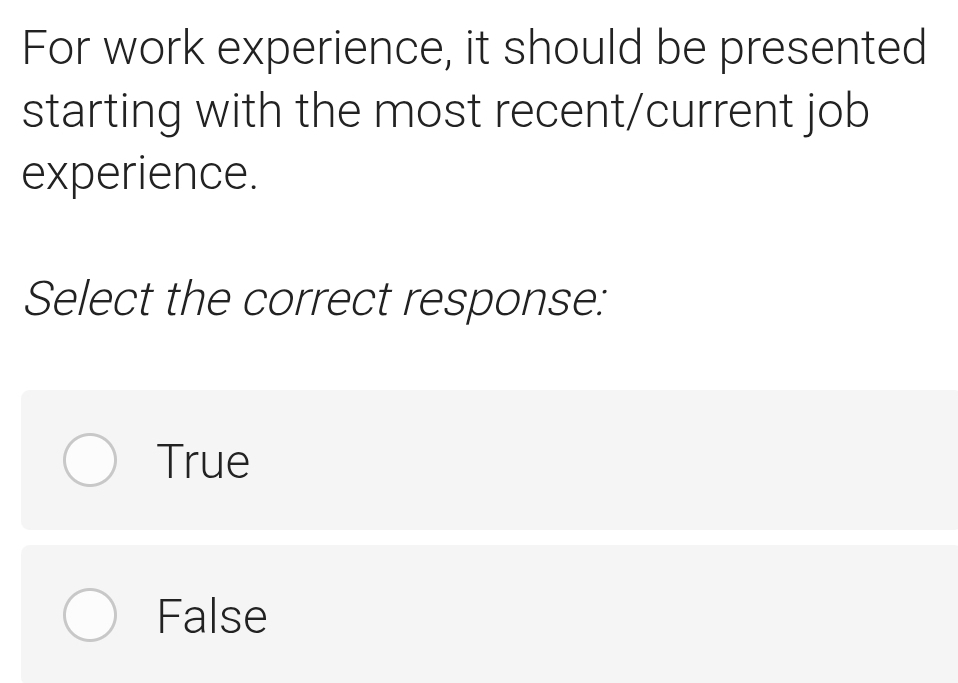 For work experience, it should be presented
starting with the most recent/current job
experience.
Select the correct response:
True
False