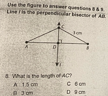 Use the figure to answer questions 8 & 9.
Line / is the perpendicular bisector of overline AB. 
8. What is the length of AC?
A 1.5 cm C 6 cm
B 3 cm D 9 cm