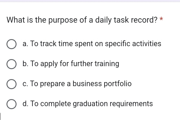 What is the purpose of a daily task record? *
a. To track time spent on specific activities
b. To apply for further training
c. To prepare a business portfolio
d. To complete graduation requirements