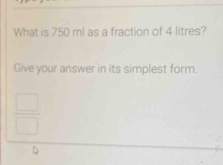 What is 750 ml as a fraction of 4 litres? 
Give your answer in its simplest form.
 □ /□  