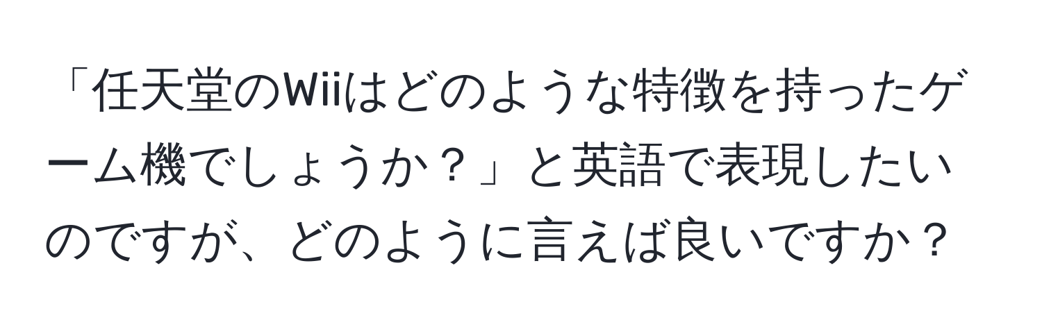 「任天堂のWiiはどのような特徴を持ったゲーム機でしょうか？」と英語で表現したいのですが、どのように言えば良いですか？