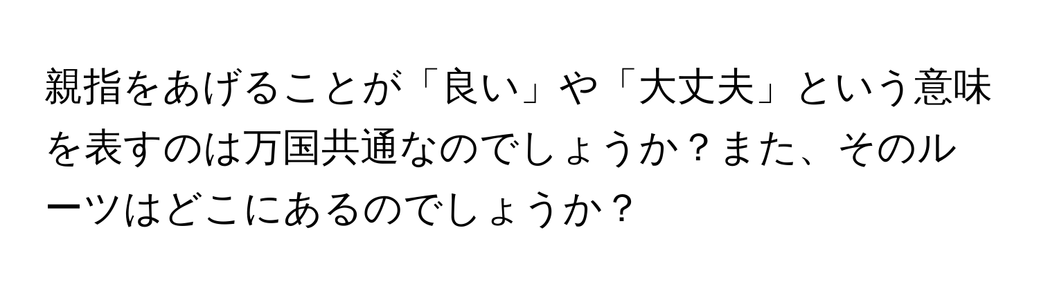 親指をあげることが「良い」や「大丈夫」という意味を表すのは万国共通なのでしょうか？また、そのルーツはどこにあるのでしょうか？